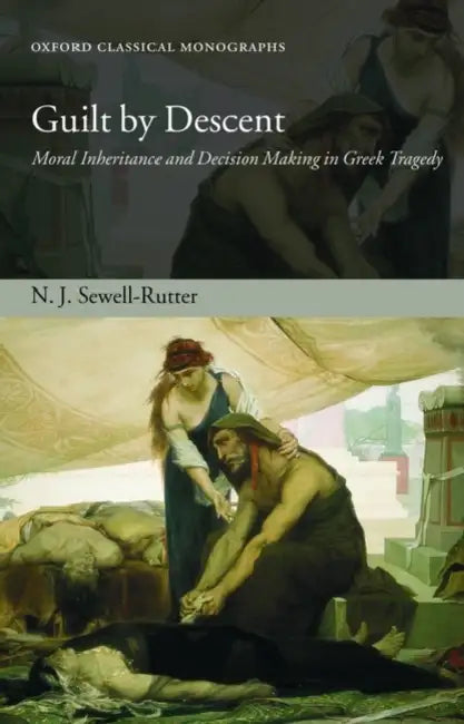 Guilt by Descent: Moral Inheritance and Decision Making in Greek Tragedy by N. J. Sewell-Rutter
