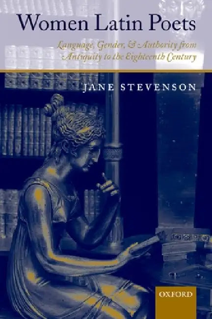 Women Latin Poets: Language, Gender, and Authority from Antiquity to the Eighteenth Century by Jane Stevenson