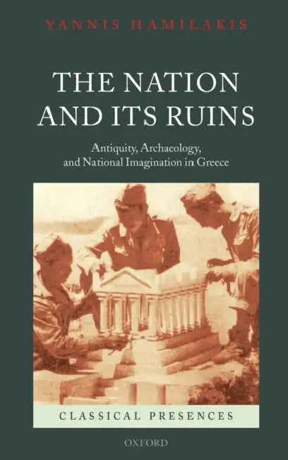 The Nation and Its Ruins: Antiquity, Archaeology, and National Imagination in Greece by Yannis Hamilakis