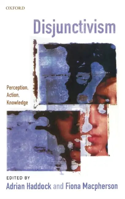 Disjunctivism: Perception, Action, Knowledge by Adrian Haddock, Fiona MacPherson