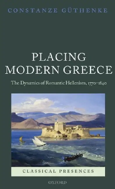 Placing Modern Greece: The Dynamics of Romantic Hellenism, 1770-1840 by Constanze Guthenke
