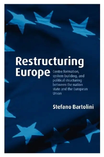 Restructuring Europe: Centre Formation, System Building and Political Structuring Between the Nation-State and the European Union by Stefano Bartolini