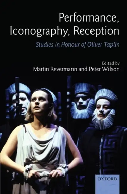 Performance, Iconography, Reception: Studies in Honour of Oliver Taplin by Martin Revermann, Peter Wilson