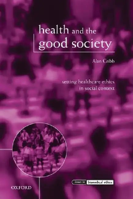 Health and the Good Society: Setting Healthcare Ethics in Social Context by Alan Cribb