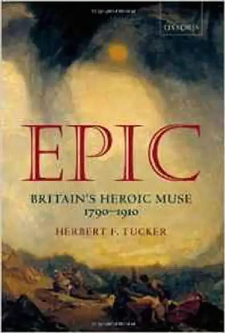 Epic: Britain'S Heroic Muse 1790-1910 by Herbert F. Tucker