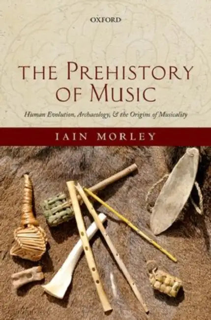 The Prehistory of Music: Evolutionary Origins and Archaeology of Human Musicality by Iain Morley
