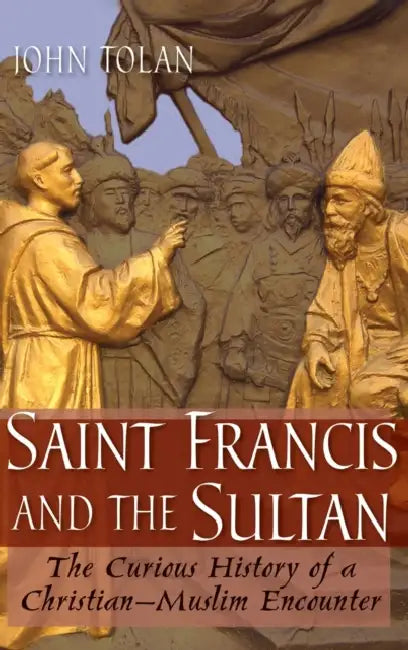Saint Francis and the Sultan: The Curious History of a Christian-Muslim Encounter by John Tolan