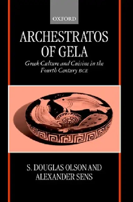 Archestratos of Gela: Greek Culture and Cuisine in the Fourth Century Bce Text, Translation, and Commentary by Archestratus, S. Douglas Olson, Alexander Sens
