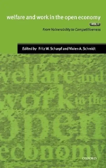Welfare and Work in the Open Economy: Volume I: From Vulnerability to Competitiveness by Fritz W. Scharpf, Vivien A. Schmidt, Scharpf