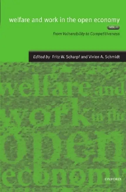 Welfare and Work in the Open Economy: Volume I: From Vulnerability to Competitiveness by Fritz W. Scharpf, Vivien A. Schmidt