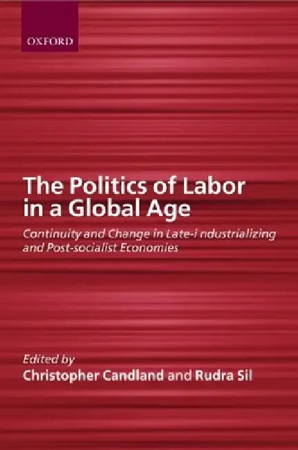 The Politics of Labor in a Global Age: Continuity and Change in Late-Industrializing and Post-Socialist Economies by Rudra Sil, Christopher Candland, Rundra Sil