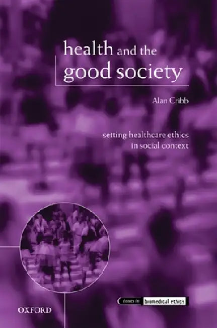 Health and the Good Society: Setting Healthcare Ethics in Social Context by Alan Cribb