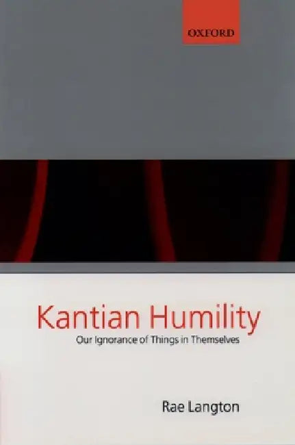 Kantian Humility ' Our Ignorance of Things in Themselves ' by Rae Langton