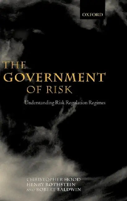 The Government of Risk: Understanding Risk Regulation Regimes by Christopher Hood, Henry Rothstein, Robert Baldwin