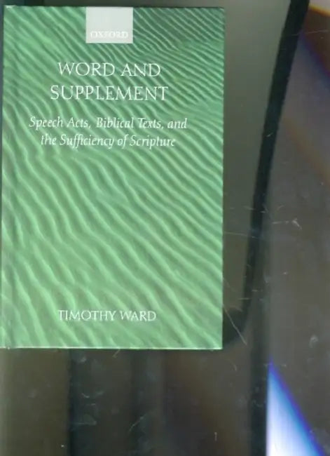 Word and Supplement: Speech Acts, Biblical Texts, and the Sufficiency of Scripture by Timothy Ward