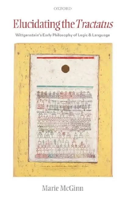 Elucidating the Tractatus: Wittgenstein's Early Philosophy of Language and Logic by Marie McGinn