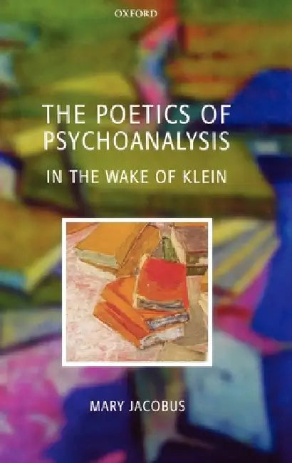 The Poetics of Psychoanalysis: In the Wake of Klein by Mary Jacobus