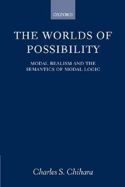 The Worlds of Possibility: Modal Realism and the Semantics of Modal Logic by Charles S. Chihara