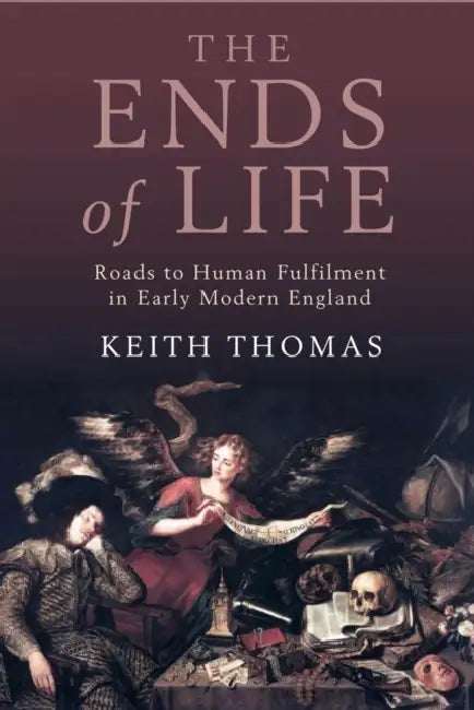 The Ends of Life: Roads to Fulfillment in Early Modern England by Keith Thomas
