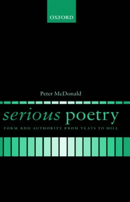 Serious Poetry: Form and Authority from Yeats to Hill by Peter McDonald