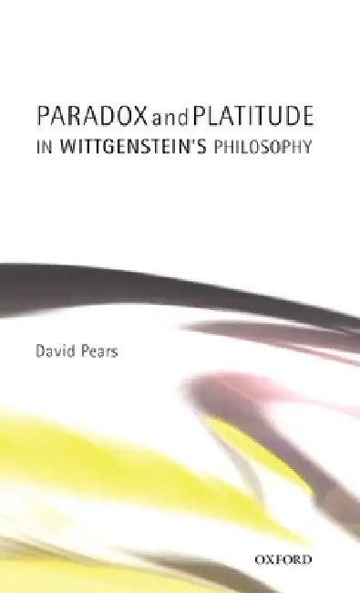 Paradox and Platitude in Wittgenstein's Philosophy by David Pears, David Francis Pears