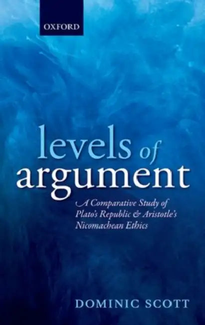 Levels of Argument: A Comparative Study of Plato's Republic and Aristotle's Nicomachean Ethics by Dominic Scott