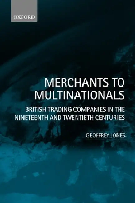 Merchants to Multinationals: British Trading Companies in the Nineteenth and Twentieth Centuries by Geoffrey Jones