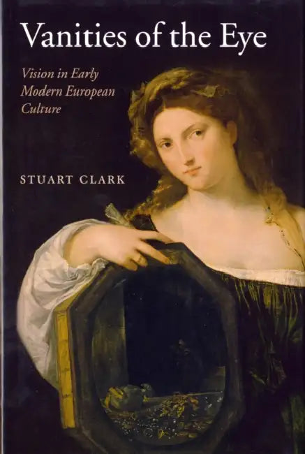 Vanities of the Eye: Vision in Early Modern European Culture by Stuart Clark