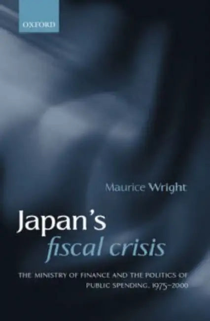 Japan's Fiscal Crisis: The Ministry of Finance and the Politics of Public Spending, 1975-2000 by Maurice Wright