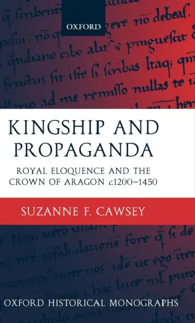 Kingship and Propaganda: Royal Eloquence and the Crown of Aragon C. 1200-1450 by Suzanne F. Cawsey