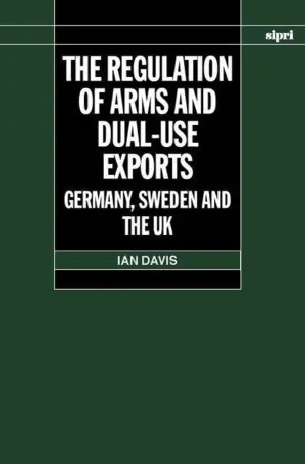 The Regulation of Arms and Dual-Use Exports: Germany, Sweden and the UK by Ian Davis