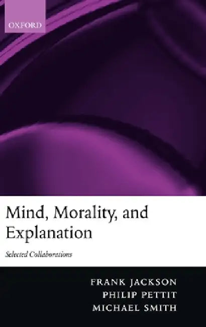 Mind, Morality, and Explanation: Selected Collaborations by Frank Jackson, Michael Smith, Philip Pettit