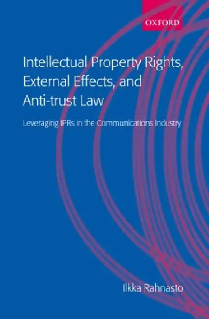 Intellectual Property Rights, External Effects and Anti-Trust Law: Leveraging Iprs in the Communications Industry by Ilkka Rahnasto