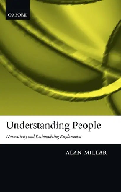 Understanding People: Normativity and Rationalizing Explanation by Alan Millar, A. Millar