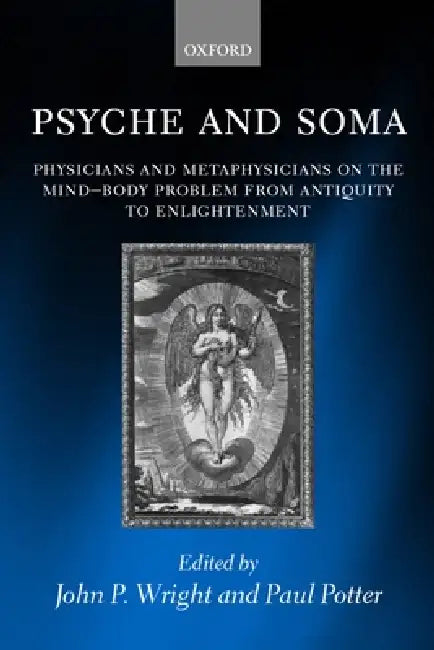 Psyche and Soma: Physicians and Metaphysicians on the Mind-Body Problem from Antiquity to Enlightenment by John P. Wright, Paul Potter