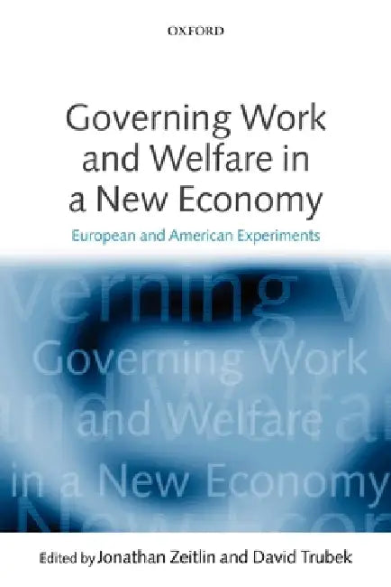 Governing Work and Welfare in a New Economy: European and American Experiments by Jonathan Zeitlin, David Trubek