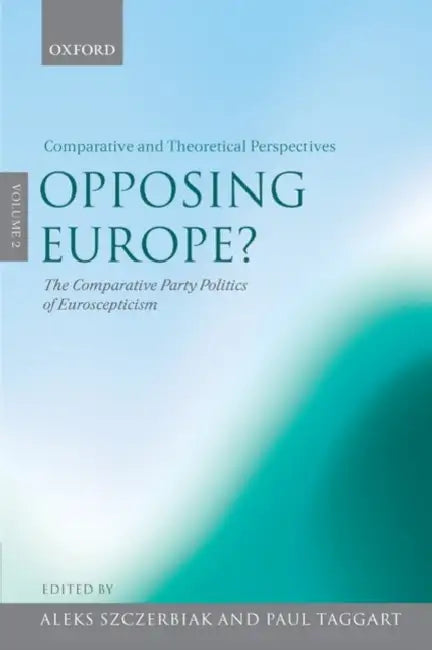 Opposing Europe? the Comparative Party Politics of Euroscepticism: Volume 2: Comparative and Theoretical Perspectives by Aleks Szczerbiak, Paul Taggart