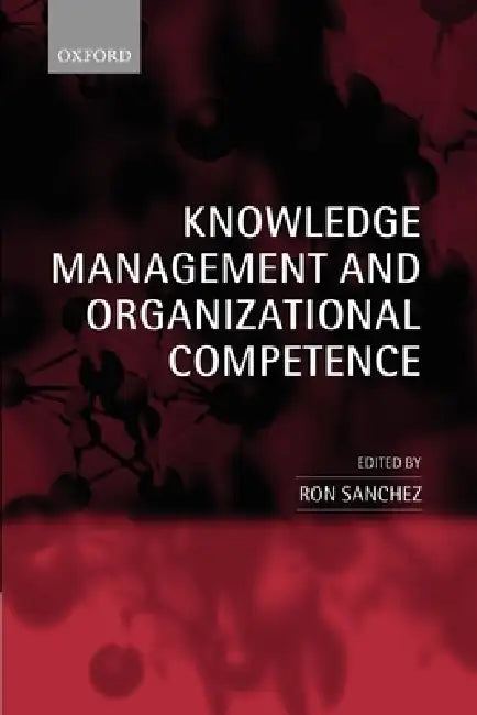 Knowledge Management and Organizational Competence by Ron Sanchez