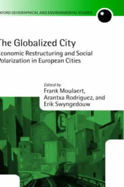 The Globalized City: Economic Restructing and Social Polarization in European Cities by Erik Swyngedouw, Frank Moulaert, Arantxa Rodriguez