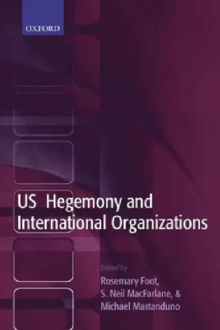 US Hegemony and International Organizations: The United States and Multilateral Institutions by S. Neil MacFarlane, Michael Mastanduno, Rosemary Foot