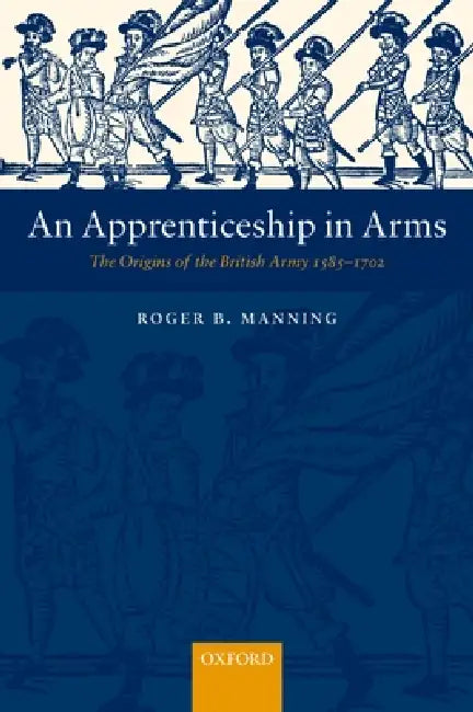An Apprenticeship in Arms: The Origins of the British Army 1585-1702 by Roger B. Manning