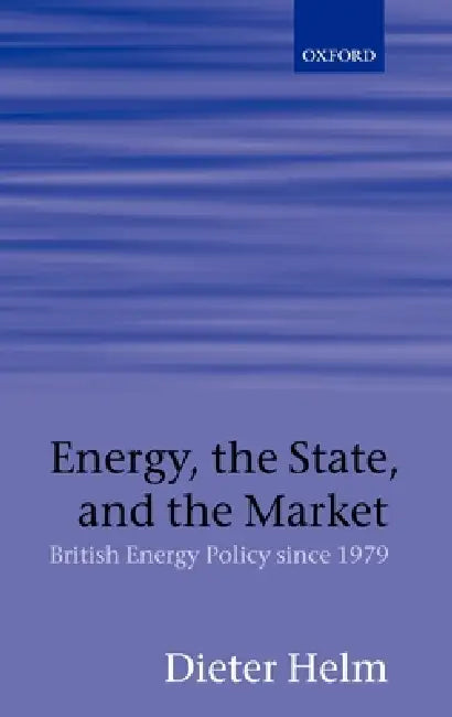 Energy, the State, and the Market: British Energy Policy Since 1979 by Dieter Helm