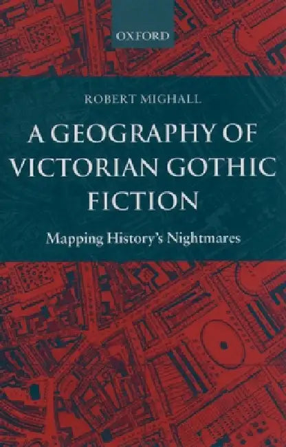 A Geography of Victorian Gothic Fiction: Mapping History's Nightmares by Robert Mighall