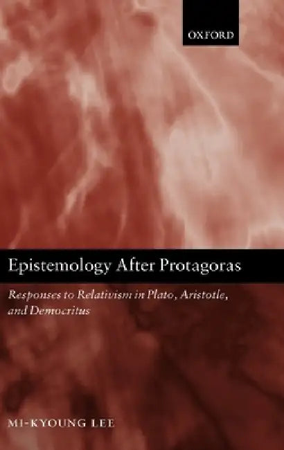 Epistemology After Protagoras: Responses to Relativism in Plato, Aristotle, and Democritus by Mi-Kyoung Lee