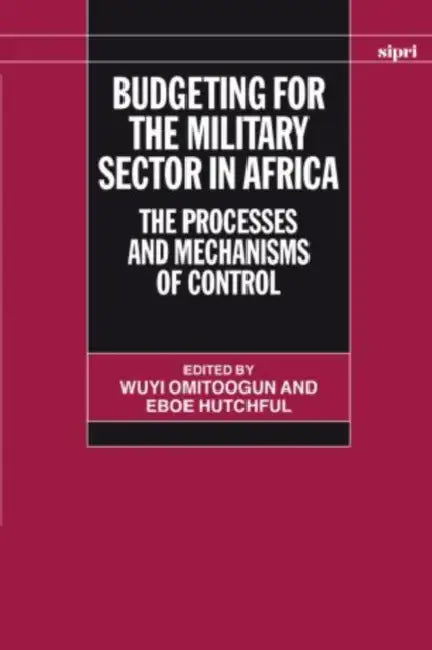 Budgeting for the Military Sector in Africa: The Process and Mechanisms of Control by Wuyi Omitoogun, Hutchful