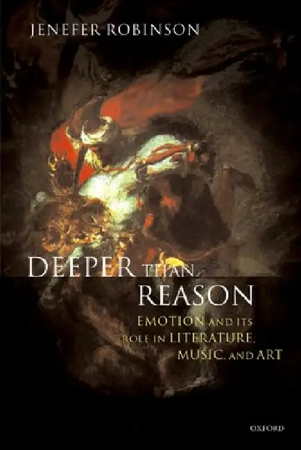 Deeper Than Reason: Emotion and Its Role in Literature, Music, and Art by Jenefer Robinson