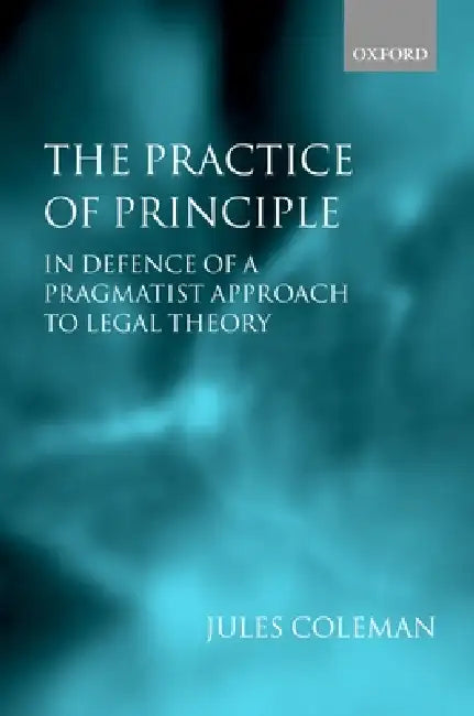 The Practice of Principle: In Defence of a Pragmatist Approach to Legal Theory by Jules L. Coleman