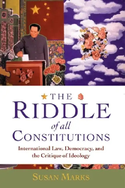 The Riddle of All Constitutions: International Law, Democracy, and the Critique of Ideology by Susan Marks