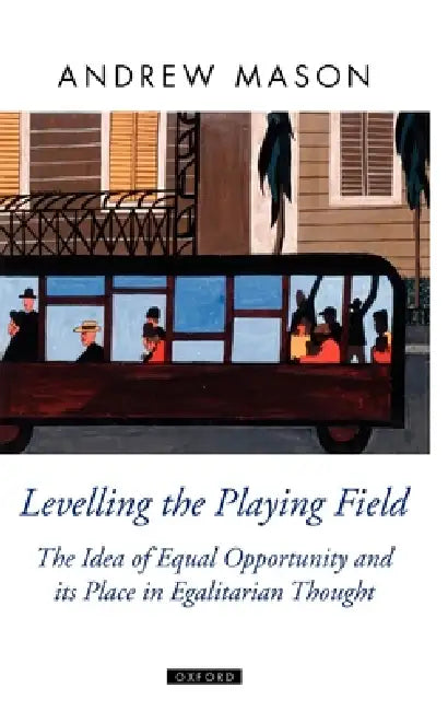 Levelling the Playing Field: The Idea of Equal Opportunity and Its Place in Egalitarian Thought by Andrew Mason