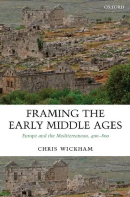 Framing the Early Middle Ages: Europe and the Mediterranean, 400-800 by Chris Wickham